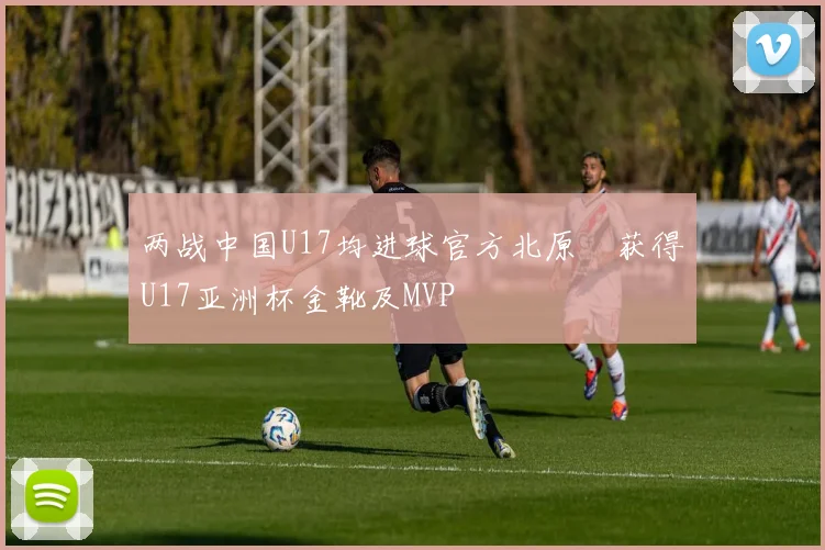 两战中国U17均进球官方北原槙获得U17亚洲杯金靴及MVP